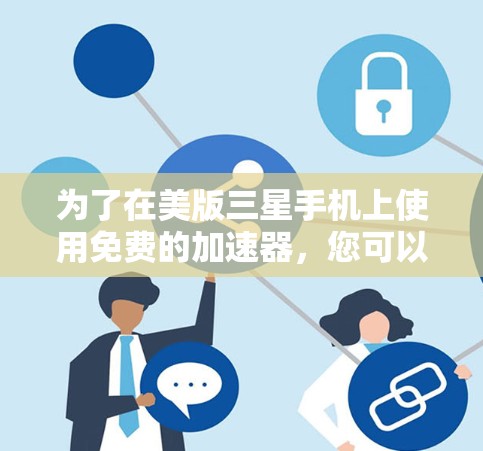 为了在美版三星手机上使用免费的加速器,您可以按照以下步骤进行 为了在美版三星手机上使用免费的加速器,您可以按照以下步骤进行