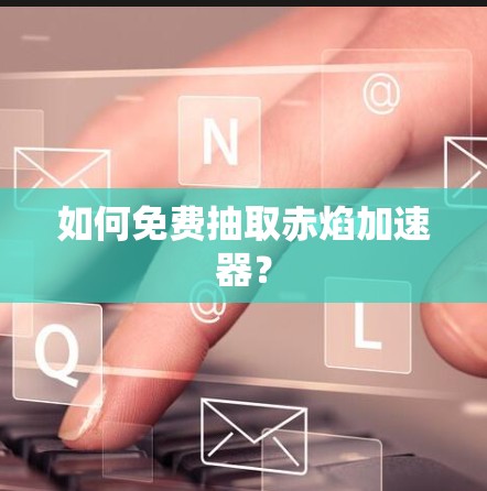 如何免费抽取赤焰加速器?