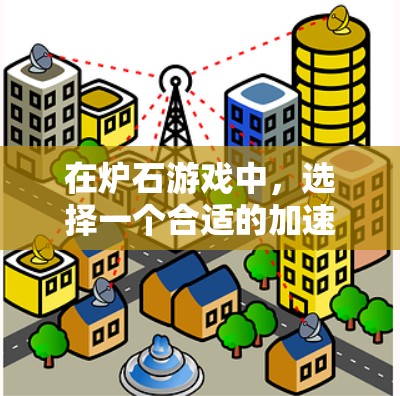 在炉石游戏中,选择一个合适的加速器对于提升速度至关重要。以下是一些综合考虑的因素和推荐
