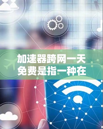 加速器跨网一天免费是指一种在一周内免费使用网络加速服务的方案。以下是关于这一服务的详细信息