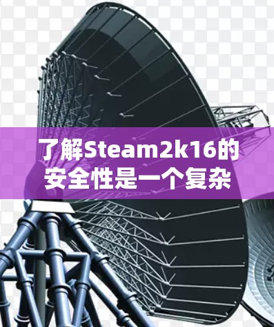 了解Steam2k16的安全性是一个复杂的过程，需要综合考虑多个因素。以下是详细的分析和建议