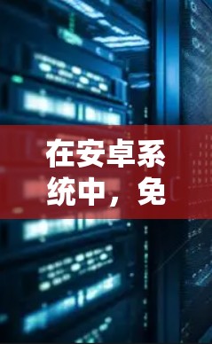 在安卓系统中，免费的加速器通常基于官方版本或第三方工具，但需要根据你的需求选择合适的工具。以下是一些免费的安卓加速器推荐，它们都是基于官方版本的，功能较为稳定