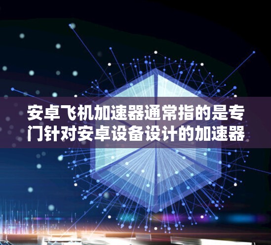 安卓飞机加速器通常指的是专门针对安卓设备设计的加速器，它能够提升手机的性能。免费版的飞机加速器可能是指价格较低的版本，比如免费版本的安装和使用成本较低。以下是关于免费版飞机加速器的一些信息和使用建议