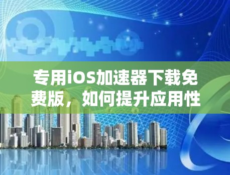 专用iOS加速器下载免费版，如何提升应用性能与体验