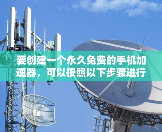 要创建一个永久免费的手机加速器,可以按照以下步骤进行