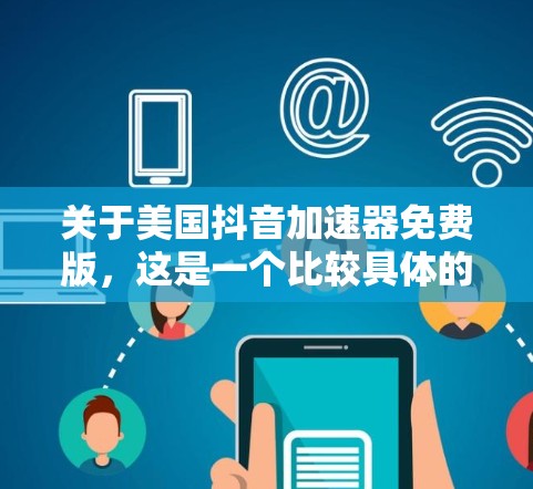关于美国抖音加速器免费版，这是一个比较具体的表述，可能需要更多的上下文来提供准确的信息。不过，我可以为你提供一些关于抖音加速器的通用信息，帮助你更好地理解
