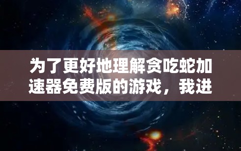 为了更好地理解贪吃蛇加速器免费版的游戏，我进行了以下详细分析