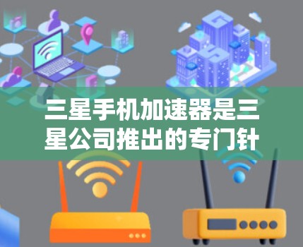 三星手机加速器是三星公司推出的专门针对三星设备的加速工具，旨在提升手机的性能和用户体验。以下是对三星手机加速器的详细分析