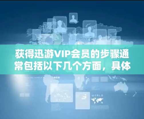 获得迅游VIP会员的步骤通常包括以下几个方面，具体操作如下