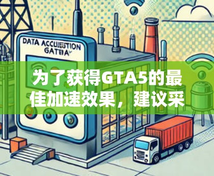 为了获得GTA5的最佳加速效果,建议采取以下步骤