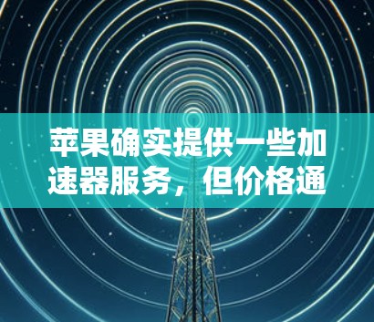 苹果确实提供一些加速器服务，但价格通常较高。以下是关于苹果加速器的一些信息