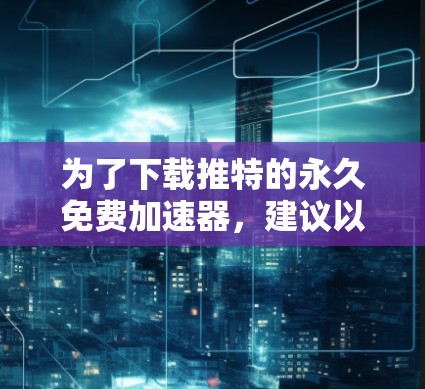 为了下载推特的永久免费加速器，建议以下步骤
