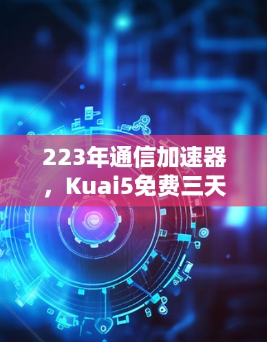 223年通信加速器，Kuai5免费三天，开启你的网络新世界