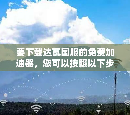 要下载达瓦国服的免费加速器，您可以按照以下步骤操作