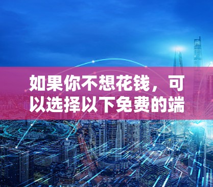 如果你不想花钱，可以选择以下免费的端游加速器，这些工具可以帮助你更快地下载和运行你的游戏