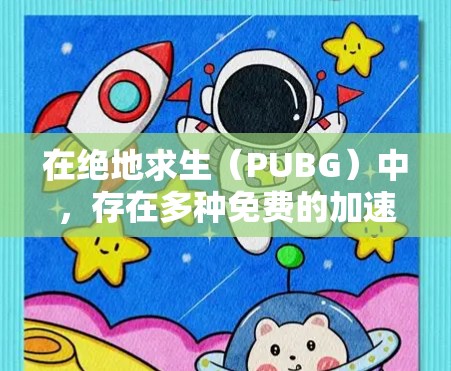 在绝地求生（PUBG）中，存在多种免费的加速器，这些加速器可以帮助玩家在战斗中更快完成任务，获得资源或技能。以下是对这些加速器的详细解答