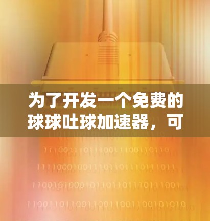 为了开发一个免费的球球吐球加速器，可以按照以下步骤进行