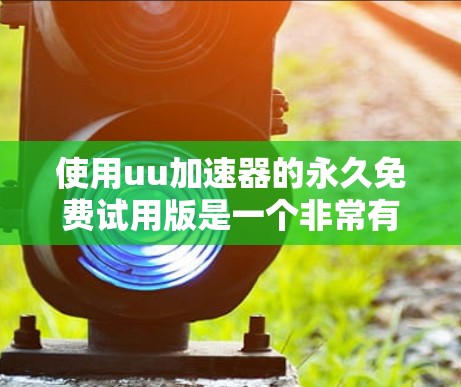 使用uu加速器的永久免费试用版是一个非常有趣且实用的体验，不仅能帮助你更快地下载游戏或资源，还能让整个游戏和网络的使用更加顺畅。以下是一些详细的步骤和方法，帮助你更好地利用这个工具