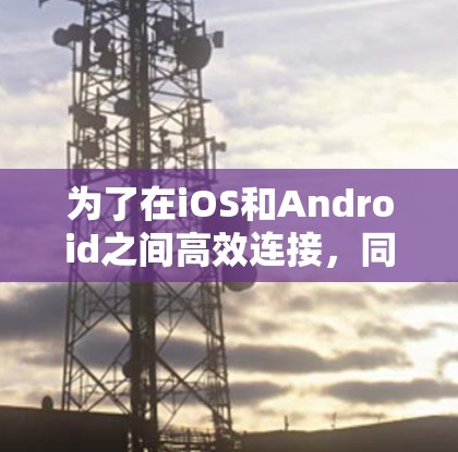 为了在iOS和Android之间高效连接,同时获得免费的功能,以下是一些建议和推荐工具