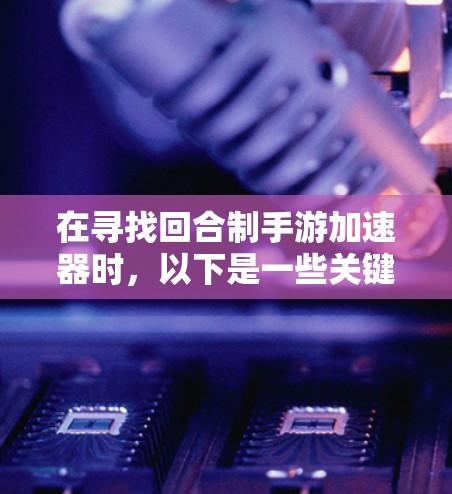 在寻找回合制手游加速器时,以下是一些关键点和建议