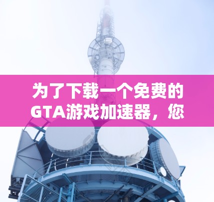 为了下载一个免费的GTA游戏加速器，您可以按照以下步骤进行