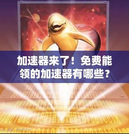 加速器来了!免费能领的加速器有哪些?