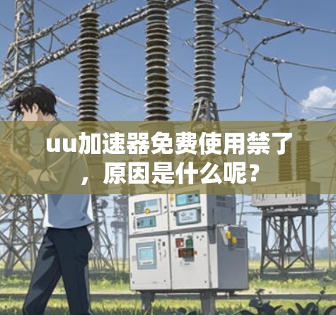 uu加速器免费使用禁了，原因是什么呢？