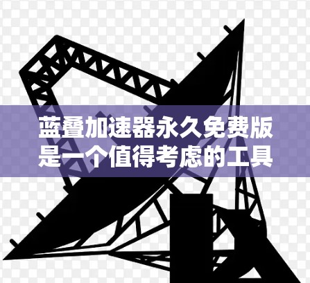 蓝叠加速器永久免费版是一个值得考虑的工具，但需谨慎选择。以下是对购买该工具的综合评估和建议