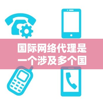 国际网络代理是一个涉及多个国家和复杂的业务环境的领域,其成功不仅取决于技术能力,还与法律、经济环境和文化背景密切相关。以下是对国际网络代理的详细分析