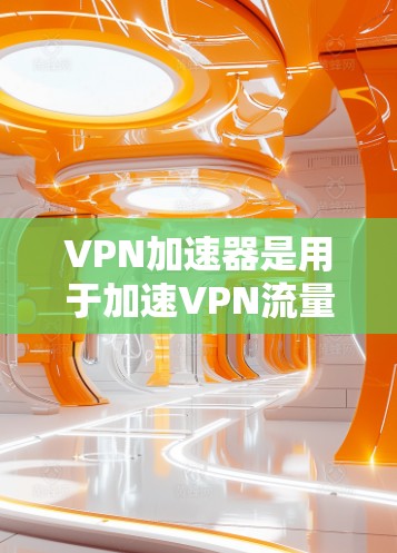 VPN加速器是用于加速VPN流量的工具，但需要注意的是，这些工具通常都需要一定的费用才能使用。以下是一些免费的VPN加速器推荐