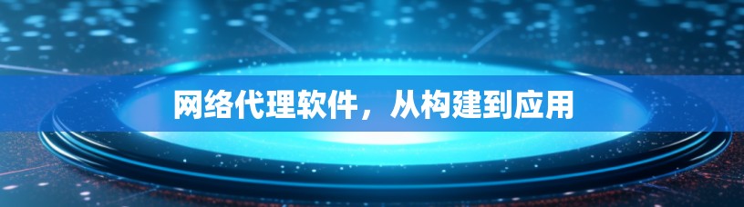 网络代理软件,从构建到应用