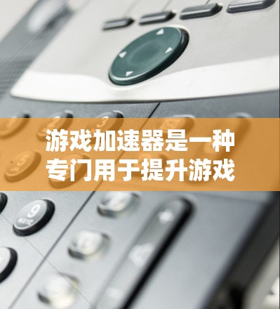 游戏加速器是一种专门用于提升游戏性能的软件工具，旨在优化游戏文件以让玩家在不同设备上更高效地运行游戏。以下是关于游戏加速器的详细总结