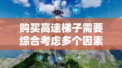 购买高速梯子需要综合考虑多个因素,以确保在高层建筑使用时的安全性和舒适性。以下是详细的分析和建议