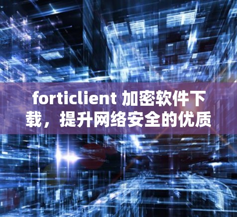forticlient 加密软件下载，提升网络安全的优质选择