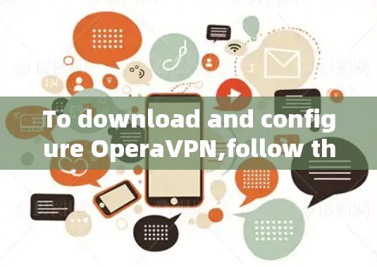 To download and configure OperaVPN,follow these organized steps: