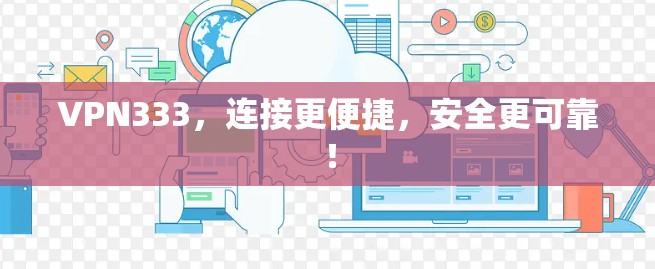 VPN333，连接更便捷，安全更可靠！