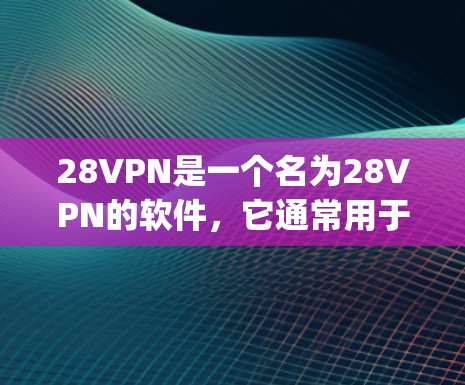 28VPN是一个名为28VPN的软件,它通常用于VPN(Internet Video Party Network)的设置和使用。如果你想下载并安装28VPN,以下是一些建议