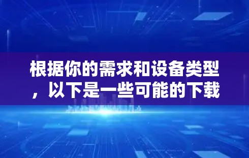 根据你的需求和设备类型,以下是一些可能的下载步骤和资源