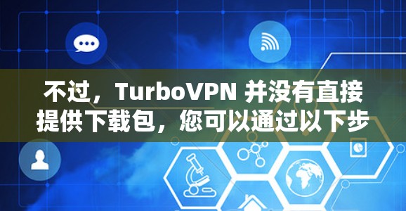 不过,TurboVPN 并没有直接提供下载包,您可以通过以下步骤进行安装