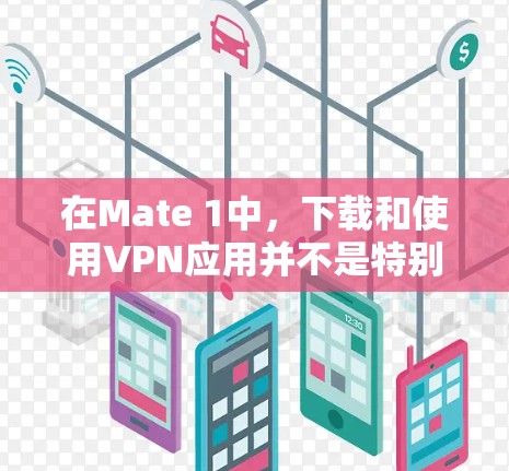 在Mate 1中,下载和使用VPN应用并不是特别常见,因为大多数用户可能使用的是手机自带的VPN服务,如U-Block或1Block。不过,如果你需要下载并使用VPN软件,以下是一些步骤