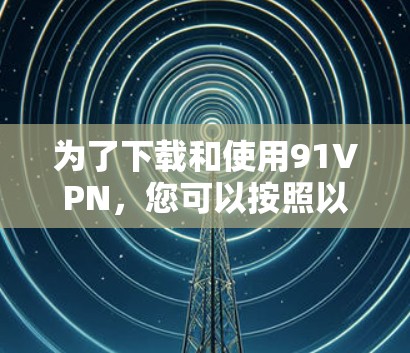 为了下载和使用91VPN,您可以按照以下步骤进行操作