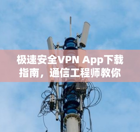极速安全VPN App下载指南,通信工程师教你如何选对网络加速器