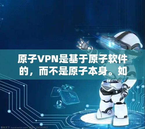 原子VPN是基于原子软件的,而不是原子本身。如果您想使用原子VPN功能,可以按照以下步骤进行 原子VPN是基于原子软件的,而不是原子本身。如果您想使用原子VPN功能,可以按照以下步骤进行