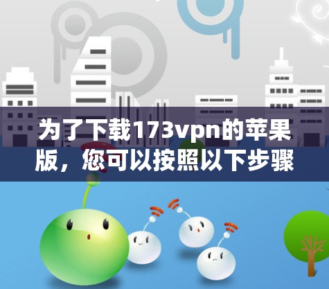 为了下载173vpn的苹果版,您可以按照以下步骤进行操作 为了下载173vpn的苹果版,您可以按照以下步骤进行操作