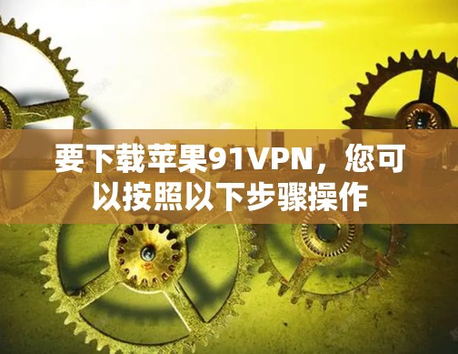 要下载苹果91VPN,您可以按照以下步骤操作 要下载苹果91VPN,您可以按照以下步骤操作