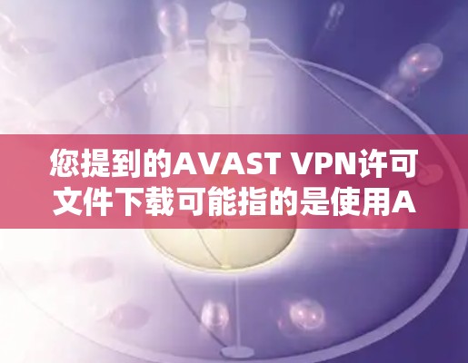 您提到的AVAST VPN许可文件下载可能指的是使用AVAST VPN软件来访问网络,但您需要了解如何获取和使用AVAST VPN的许可文件 您提到的AVAST VPN许可文件下载可能指的是使用AVAST VPN软件来访问网络,但您需要了解如何获取和使用AVAST VPN的许可文件