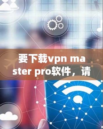 要下载vpn master pro软件,请按照以下步骤操作