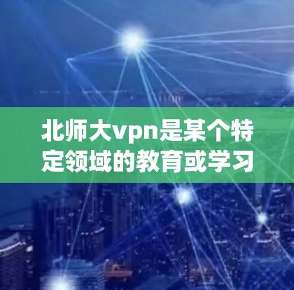 北师大vpn是某个特定领域的教育或学习软件,下载时需确保访问安全、合法渠道。以下是一些步骤建议