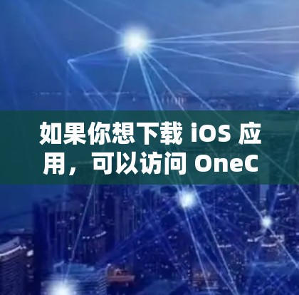 如果你想下载 iOS 应用,可以访问 OneClick 的官网,然后选择要下载的 iOS 应用,并按照步骤完成下载。如果需要更多帮助,可以提供更多细节,以便进一步解答