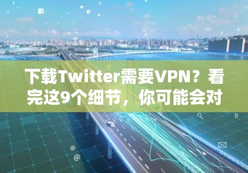 下载Twitter需要VPN?看完这9个细节,你可能会对这个选择产生不同看法
